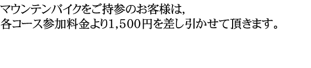 マウンテンバイクをご持参のお客様は各コース参加料金より1,500円を差し引かせて頂きます。